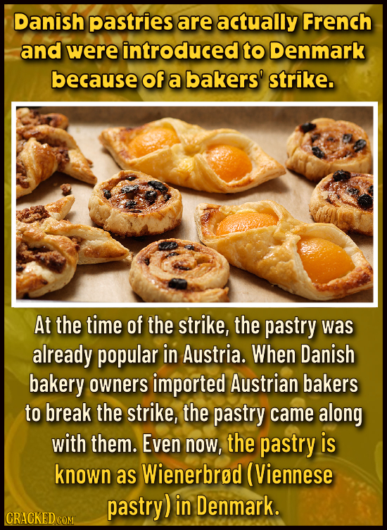Danish pastries are actually French and were introduced to Denmark because of a bakers' strike. At the time of the strike, the pastry was already popu