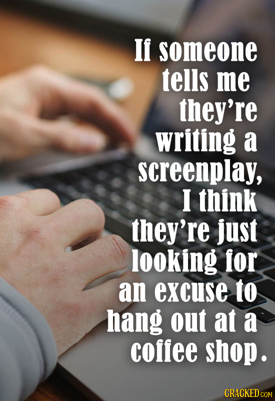 If someone tells me they're writing a screenplay, I think they're just looking for an excuse to hang out at a coffee shop.