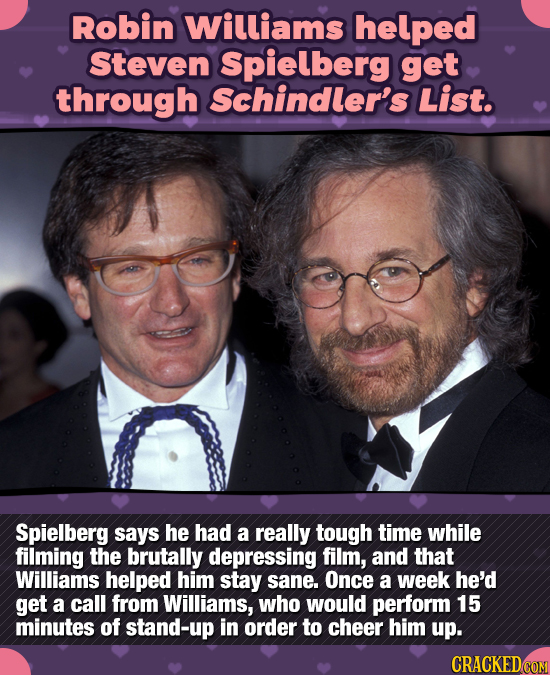 Robin williams helped Steven Spielberg get through Schindler's List. Spielberg says he had a really tough time while filming the brutally depressing f