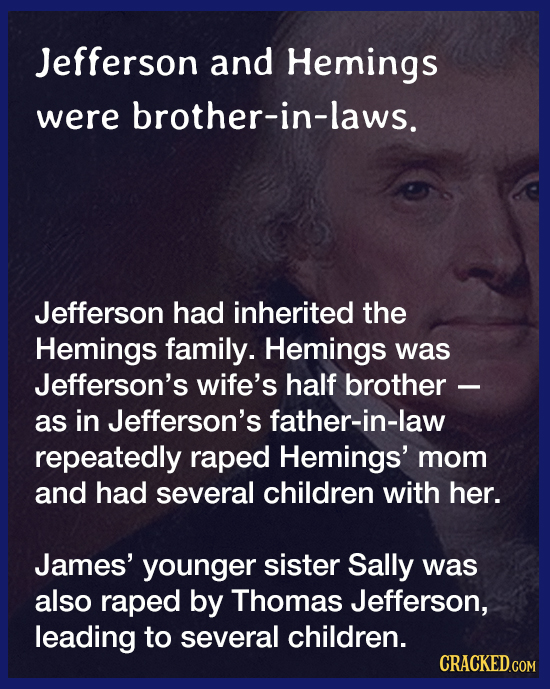 Jefferson and Hemings were brother-in-laws. Jefferson had inherited the Hemings family. Hemings was Jefferson's wife's half brother - as in Jefferson'