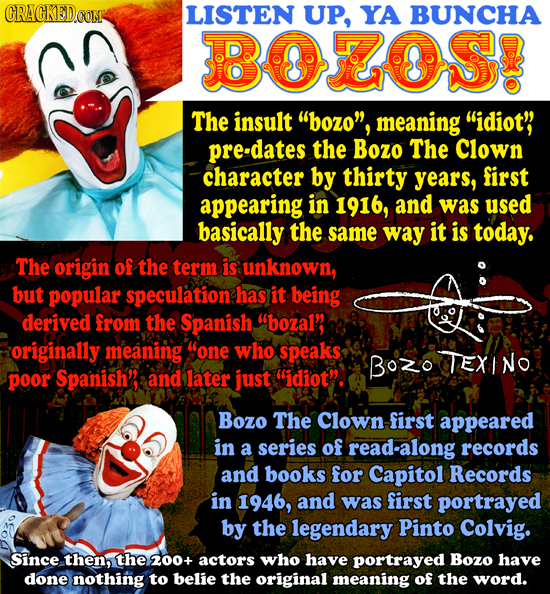 CRACKED.COM LISTEN UP, YA BUNCHA BOOS? The insult bozo, meaning idiot' predates the Bozo The Clown character by thirty years, first appearing in 19