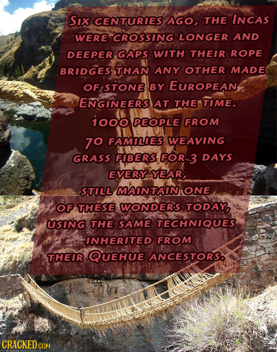 SIX CENTURIES AGO, THE INCAS WERE CROSSING LONGER AND DEEPER GAPS wiTH THEIR ROPE BRIDGES THAN ANY OTHER MADE OF STONE BY EUropean ENGINEERS AT THE TI