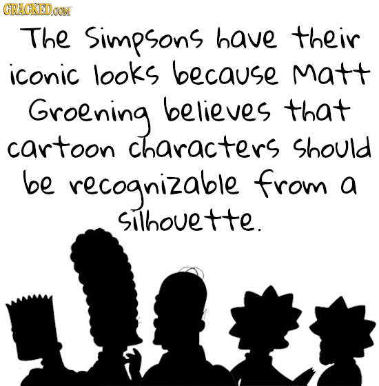 CRAGKEDOON The Simpsons have their iconic looks because matt Groening believes that cartoon characters Should be recognizable from a Silhouette. 