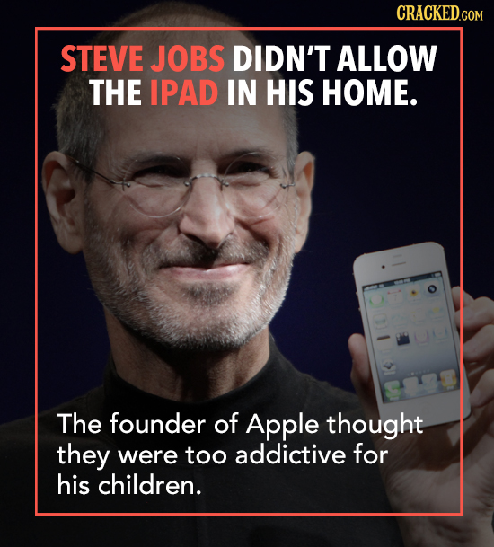 CRACKED.COM STEVE JOBS DIDN'T ALLOW THE IPAD IN HIS HOME. The founder of Apple thought they were too addictive for his children.