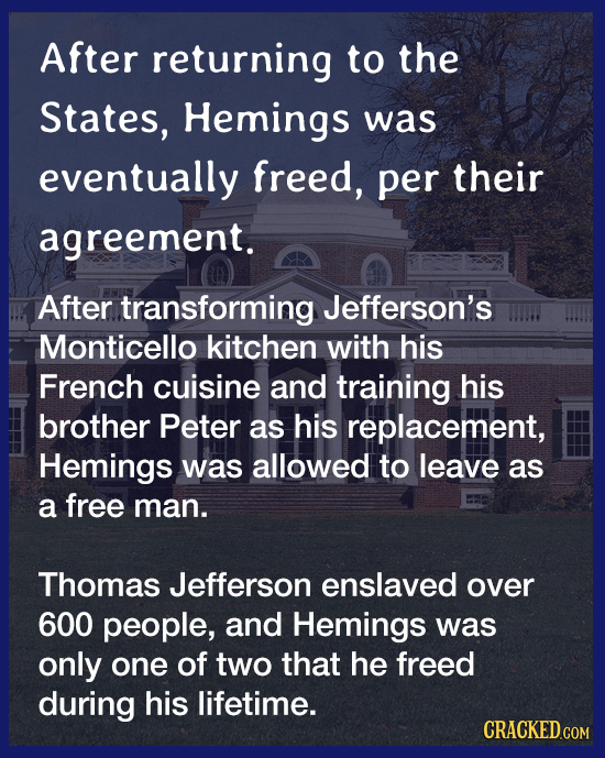 After returning to the States, Hemings was eventually freed, per their agreement. After transforming Jefferson's Monticello kitchen with his French cu