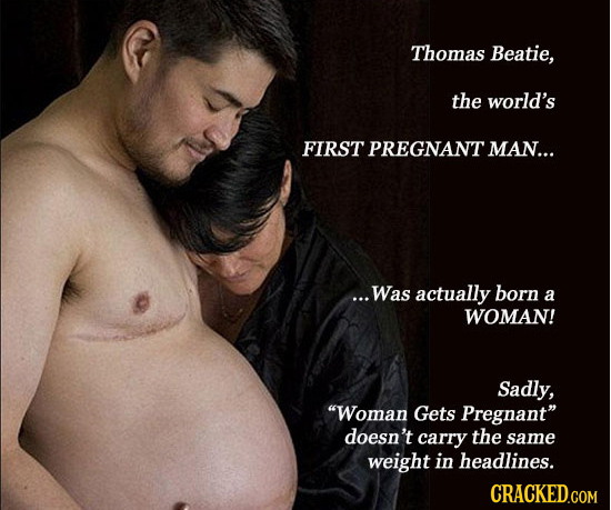 Thomas Beatie, the world's FIRST PREGNANT MAN... ...Was actually born a WOMAN! Sadly, Woman Gets Pregnant doesn't carry the same weight in headlines