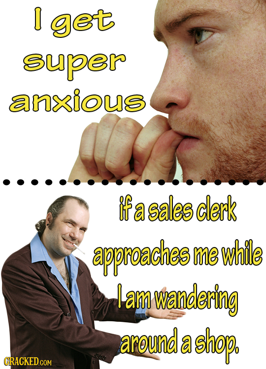 I get super anxious if a sales clerk approaches me while I am wandering around a shop.