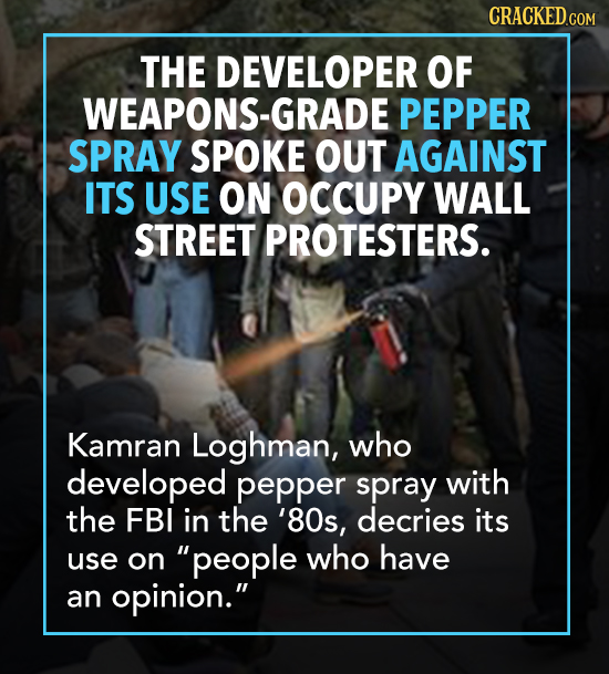 CRACKED.COM THE DEVELOPER OF WEAPONS-GRADE PEPPER SPRAY SPOKE OUT AGAINST ITS USE ON OCCUPY WALL STREET PROTESTERS. Kamran Loghman, who developed pepp