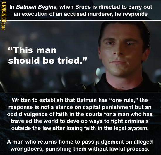 CRaCKEDCOM In Batman Begins, when Bruce is directed to carry out an execution of an accused murderer, he responds This man should be tried. Written