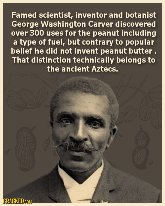 Famed scientist, inventor and botanist George Washington Carver discovered over 300 uses for the peanut including a type of fuel, but contrary to popu