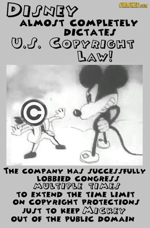 DISNEY CRACKED ALMOST COMPLETELY DICTATES U.s. COPYRIGHT LAW! THe COMPANY HAS JUCCESSFULLY LOBBIED CONGRESS MULTOPLE TOMES TO EXTEND THE TIME LIMIT ON