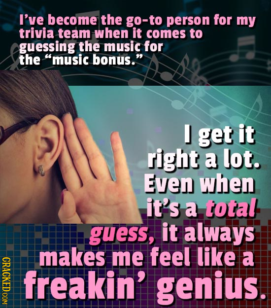I've become the go-to person for my trivia team when it comes to guessing the music for the music bonus. I get it right a lot. Even when it's a tota