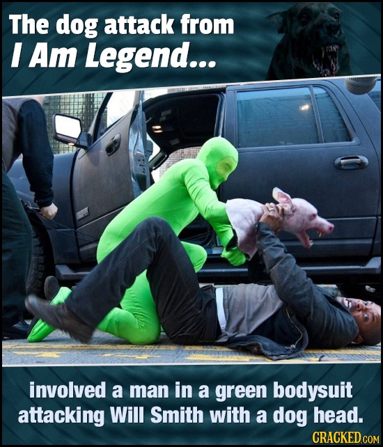 The dog attack from I Am Legend... involved a man in a green bodysuit attacking Will Smith with a dog head. CRACKED COM