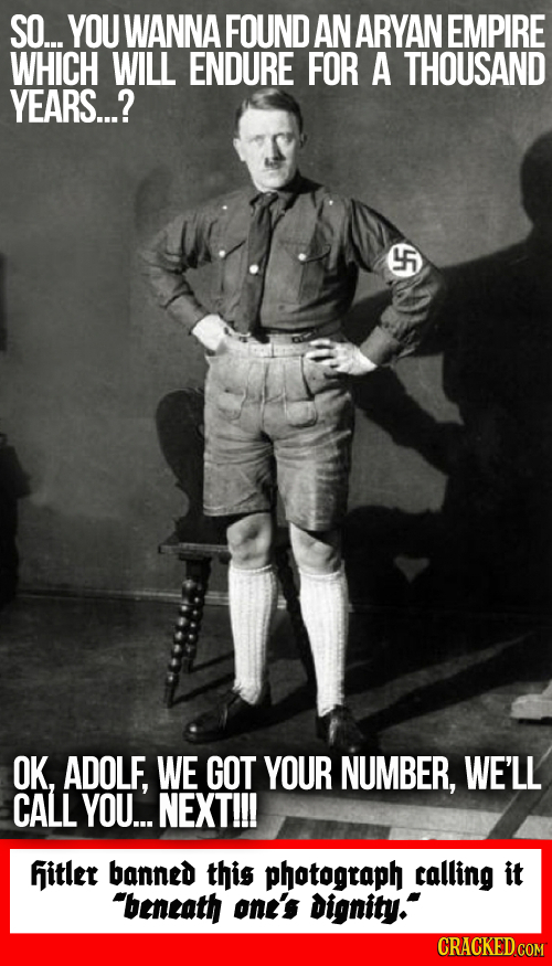SO... YOU WANNA FOUND AN ARYAN EMPIRE WHICH WILL ENDURE FOR A THOUSAND YEARS...? OK, ADOLF, WE GOT YOUR NUMBER, WE'LL CALL YOU... NEXT!!! fjitlet bann