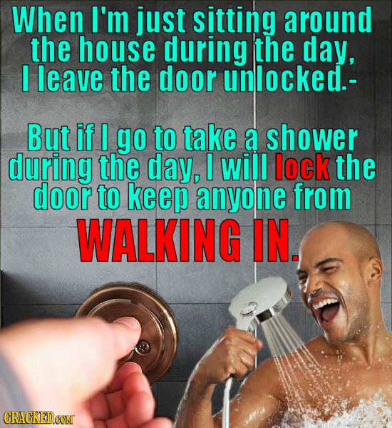 When I'm just sitting around the house during the day, I leave the door unlocked.- But if I go to take a shower during the day, I will lock the door t