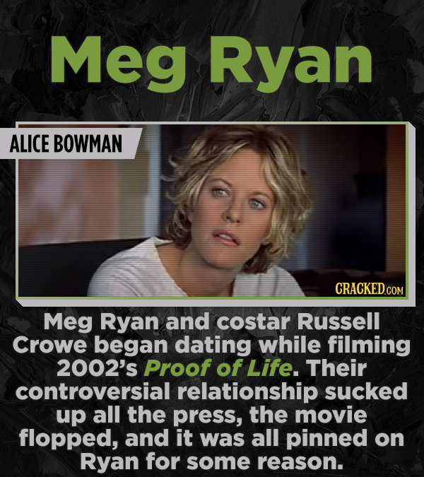 Meg Ryan ALICE BOWMAN Meg Ryan and costar Russell Crowe began dating while filming 2002's Proof of Life. Their controversial relationship sucked up al
