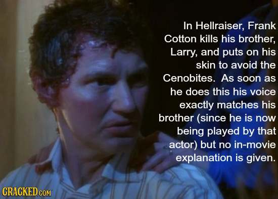 In Hellraiser, Frank Cotton kills his brother, Larry, and puts on his skin to avoid the Cenobites. As soon as he does this his voice exactly matches h