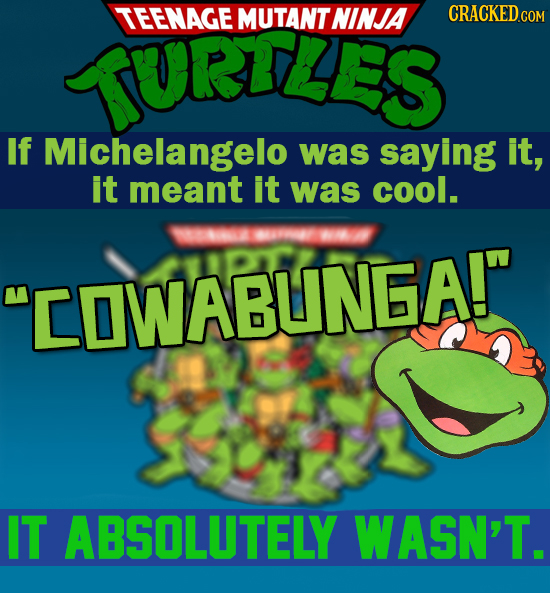 TURTLES TEENAGE MUTANT NINJA If Michelangelo was saying it, it meant it was cool. - COWABUNGA! IT ABSOLUTELY WASN'T. 