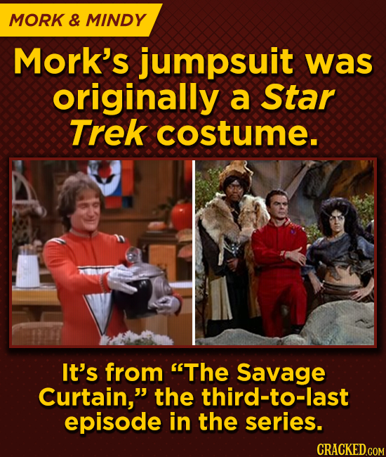 MORK & MINDY Mork's jumpsuit was originally a Star Trek costume. It's from The Savage Curtain, the third-to-last episode in the series. CRACKED.COM