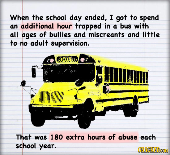 When the school day ended, I got to spend an additional hour trapped in a bus with all ages of bullies and miscreants and little to no adult supervisi