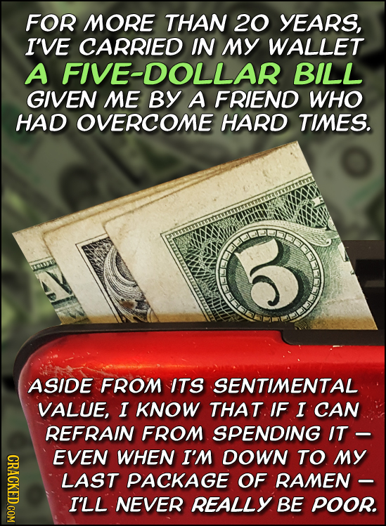 FOR MORE THAN 20 YEARS, I'VE CARRIED IN MY WALLET A FIVE-DOLLAR BILL GIVEN ME BY A FRIEND WHO HAD OVERCOME HARD TIMES. 6 ASIDE FROM ITS SENTIMENTAL VA