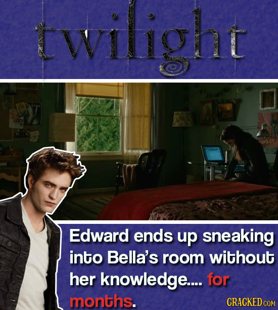 twilight Edward ends up sneaking into Bella's room without her knowledge.... for months. CRACKED