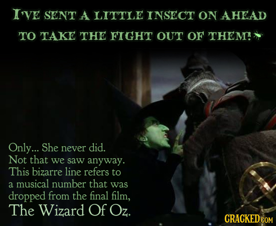 I'VE SENT A LITTLE INSECT ON AHEAD TO TAKE THE FIGHT OUT OF THEM. Only... She never did. Not that we saw anyway. This bizarre line refers to a musical