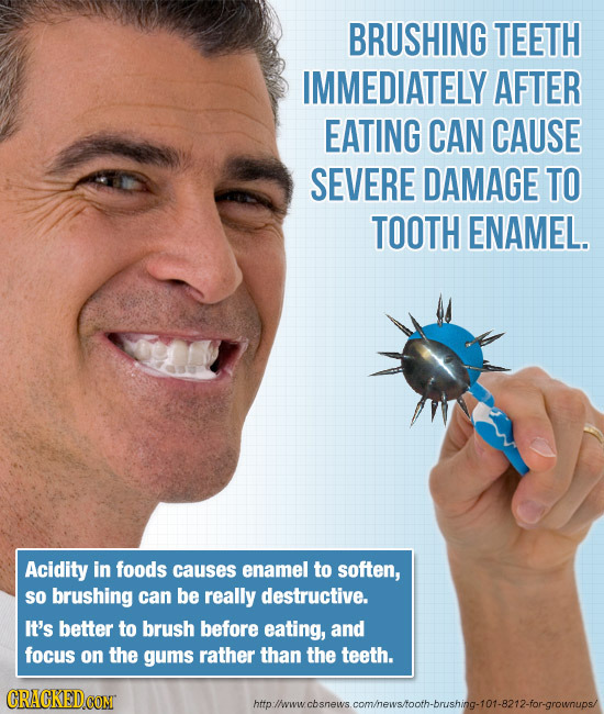 BRUSHING TEETH IMMEDIATELY AFTER EATING CAN CAUSE SEVERE DAMAGE TO TOOTH ENAMEL. Acidity in foods causes enamel to soften, so brushing can be really d