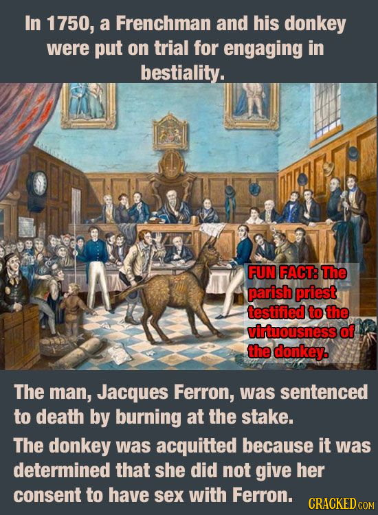 In 1750, a Frenchman and his donkey were put on trial for engaging in bestiality. FUN FACT: The parish priest testified to the virtuousness of the don