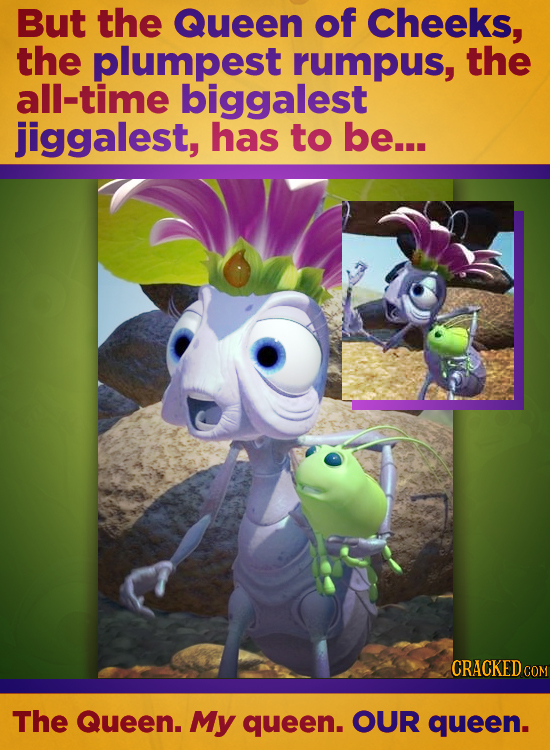 But the Queen of Cheeks, the plumpest rumpus, the all-time biggalest jiggalest, has to be... CRACKED CO COM The Queen. My queen. OUR queen.