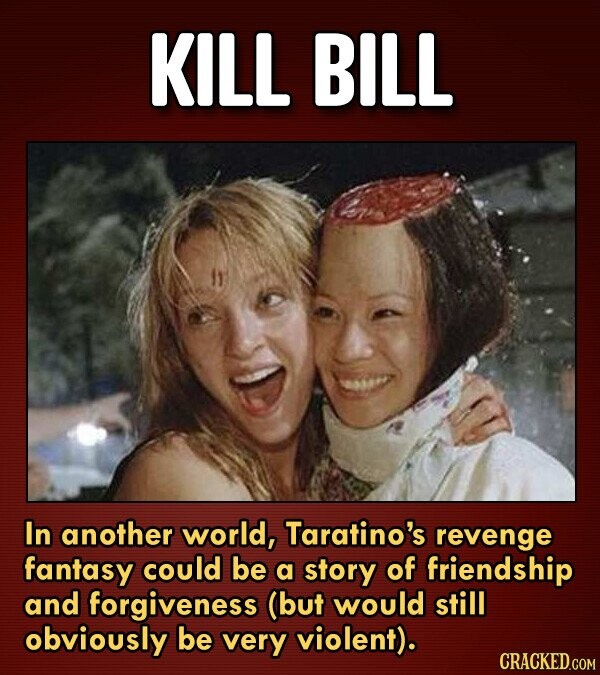 KILL BILL In another world, Taratino's revenge fantasy could be a story of friendship and forgiveness (but would still obviously be very violent).