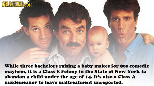 CRACKEDEOM While three bachelors raising a baby makes for 8os comedic mayhem, it is a Class E Felony in the State of New York to abandon a child under