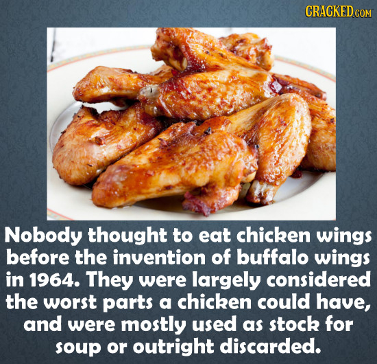 CRACKED CO COM Nobody thought to eat chicken wings before the invention of buffalo wings in 1964. They were largely considered the worst parts a chick