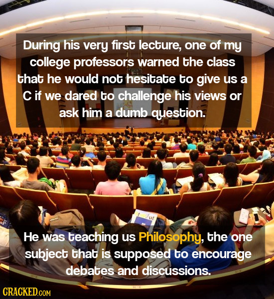 During his very first lecture, one of my college professors warned the class that he would not hesitate to give us a cif we dared to challenge his vie