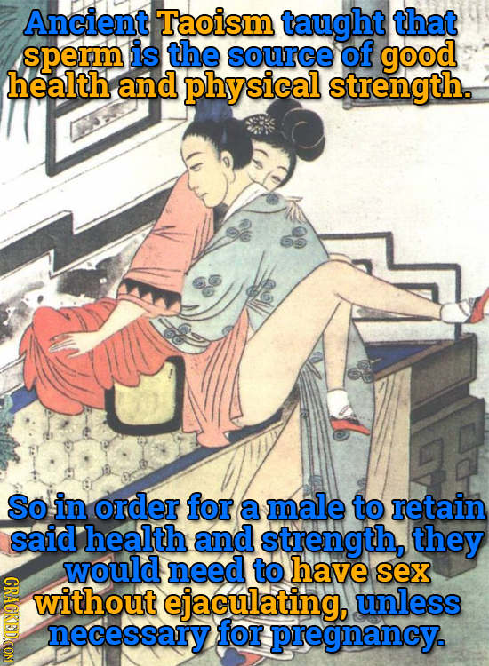 Ancient Taoism taught that sperm is the source of good health and physical strength. So in order for a male to retain said health and strength, they R