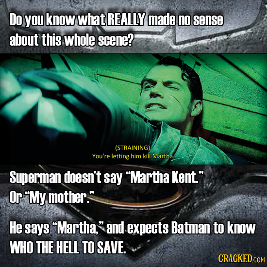 Do you know what REALLY made no sense about this whole scene? (STRAINING) You're letting him kill Martha Superman doesn't say Martha Kent. Or My mo