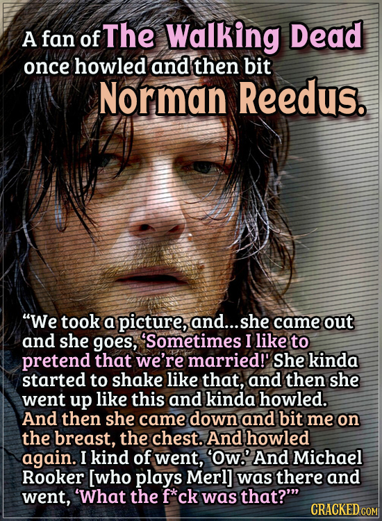 Actors Who Got Some WTF Responses From The Public - A fan of The Walking Dead once howled and then bit Norman Reedus.

“We took a picture, and… she st