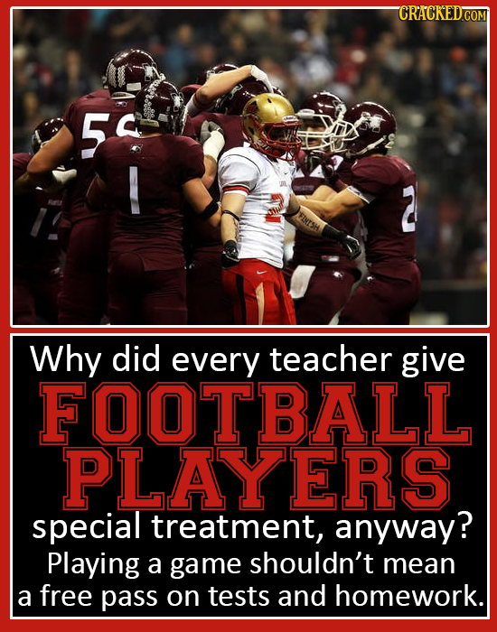 50 Why did every teacher give FO0TBALL PLAYERS special treatment, anyway? Playing a game shouldn't mean a free pass on tests and homework. 