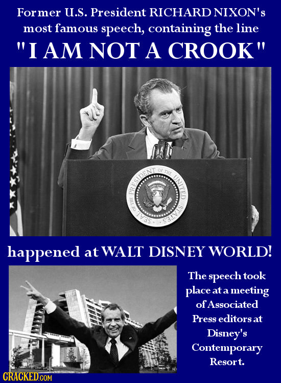For rmer U.S. President RICHARD NIXON'S most famous speech, containing the line I AM NOT A CROOK THE UNITED RESIENT SAL happened at WALT DISNEY WORL