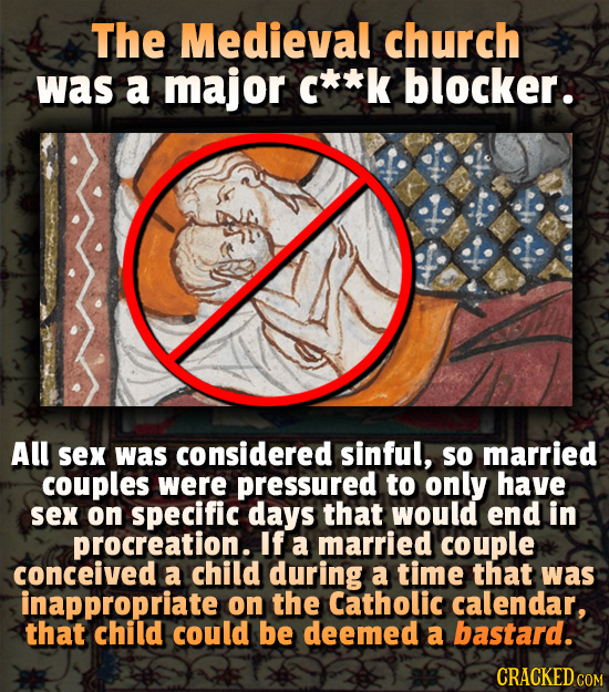 The Medieval church was a major c**k blocker. All sex was considered sinful, SO married couples were pressured to only have sex on specific days that 