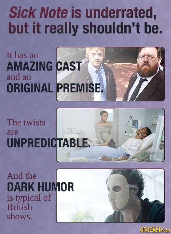 Sick Note is underrated, but it really shouldn't be. It has an AMAZING CAST and an ORIGINAL PREMISE. The twists are UNPREDICTABLE. And the DARK HUMOR