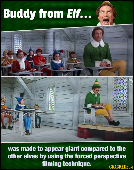 Buddy from Elf... was made to appear giant compared to the other elves by using the forced perspective filming technique. CRACKED.COM