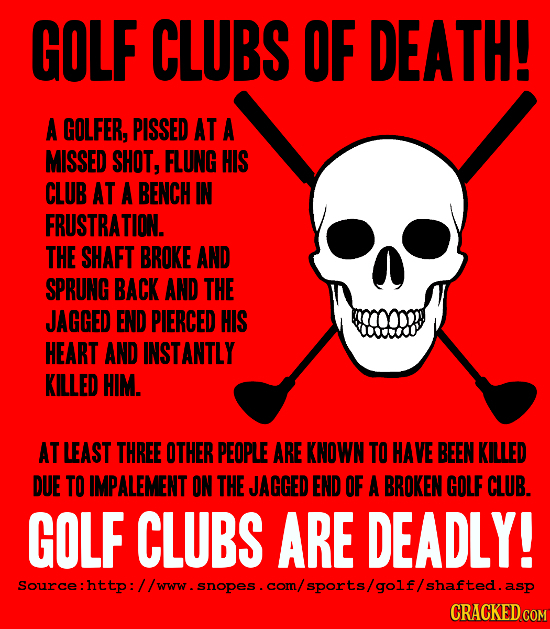 GOLF CLUBS OF DEATH! A GOLFER, PISSED AT A MISSED SHOT, FLUNG HIS CLUB AT A BENCH IN FRUSTRATION. THE SHAFT BROKE AND SPRUNG BACK AND THE JAGGED END P