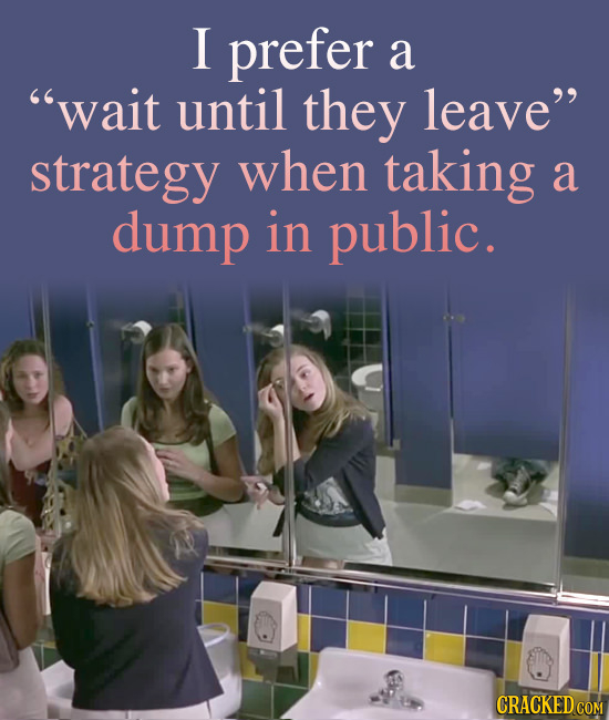 I prefer a wait until they leave strategy when taking a dump in public. CRACKED COM