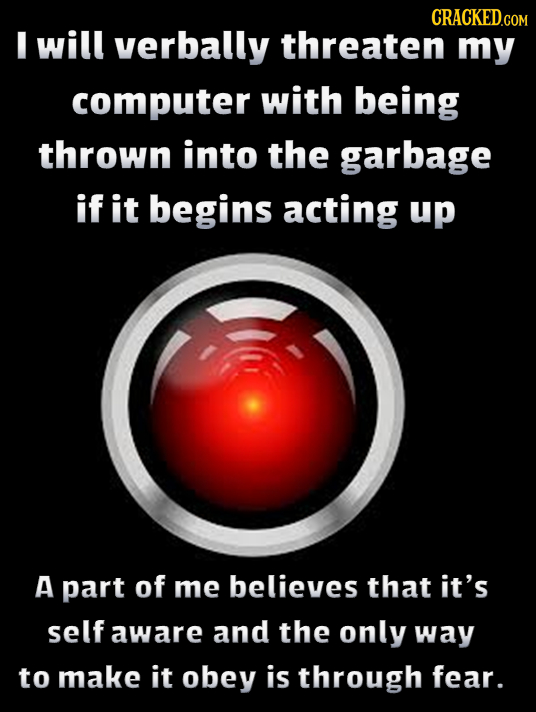 CRACKEDcO I will verbally threaten my computer with being thrown into the garbage if it begins acting up A part of me believes that it's self aware an