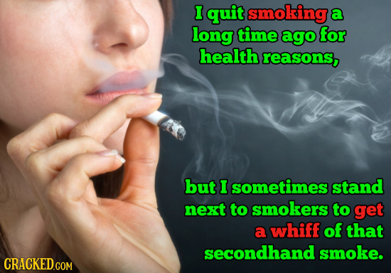 I quit smoking a long time ago for health reasons, but I sometimes stand next to smokers to get a whiff of that secondhand smoke. CRACKEDGOM