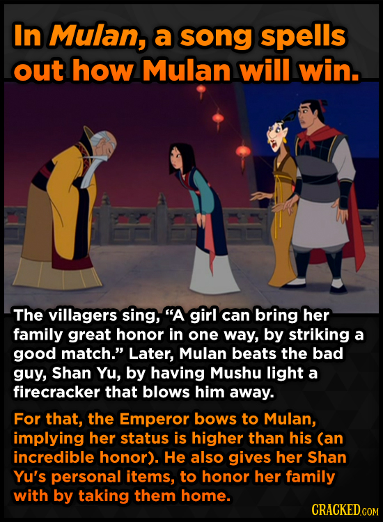 In Mulan, a song spells out how Mulan will win. The villagers sing, A girl can bring her family great honor in one way, by striking a good match. La
