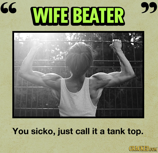 WIFE BEATER You sicko, just call it a tank top.