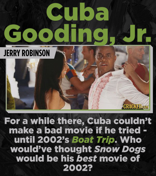 Cuba Gooding, Jr. JERRY ROBINSON CRACKED COM For a while there, Cuba couldn't make a bad movie if he tried - until 2002's Boat Trip. Who would've thou