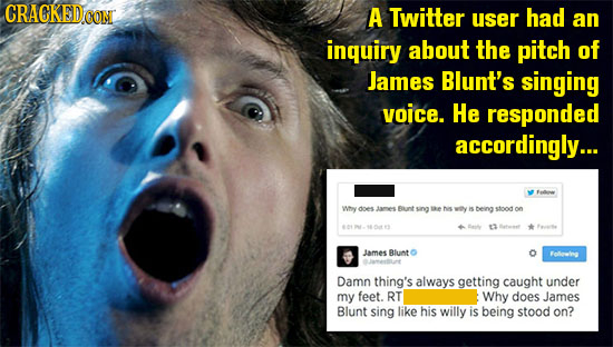 CRACKED.OON A Twitter user had an inquiry about the pitch of James Blunt's singing voice. He responded accordingly... E wmy ne Jares Bant sing tae wey